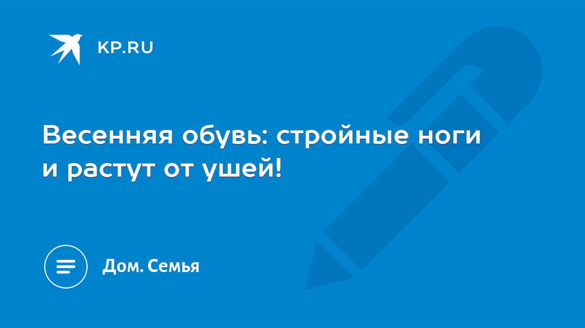 Весенняя обувь: стройные ноги и растут от ушей! - KP.RU