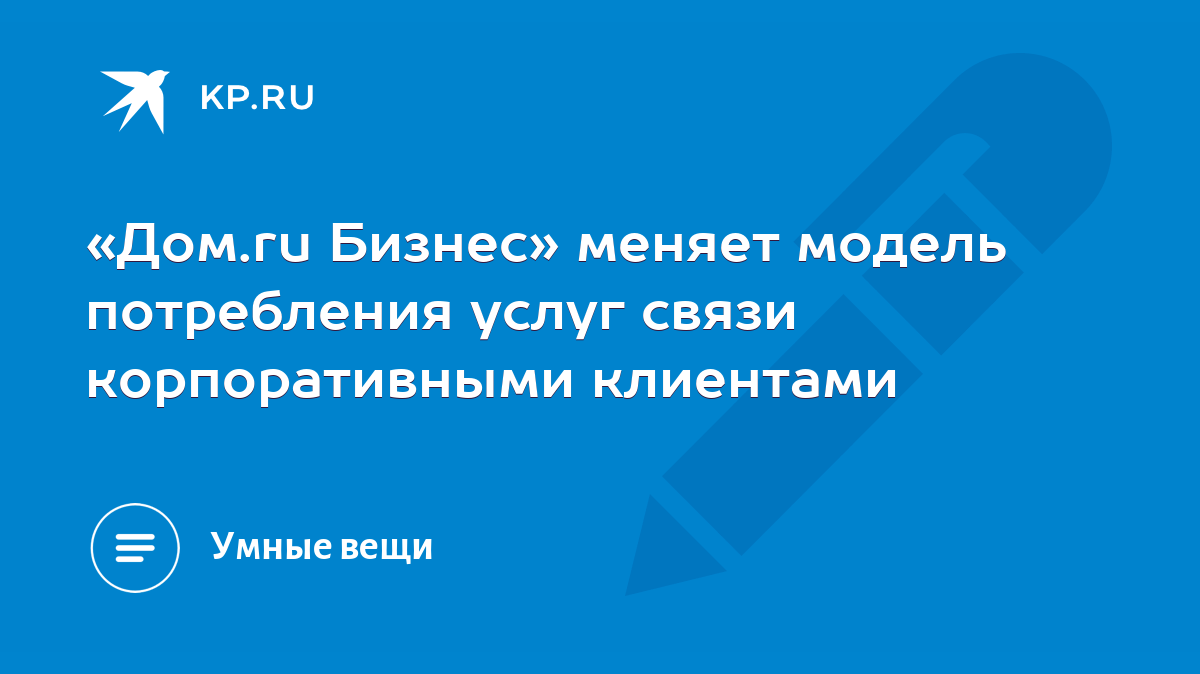 Дом.ru Бизнес» меняет модель потребления услуг связи корпоративными  клиентами - KP.RU