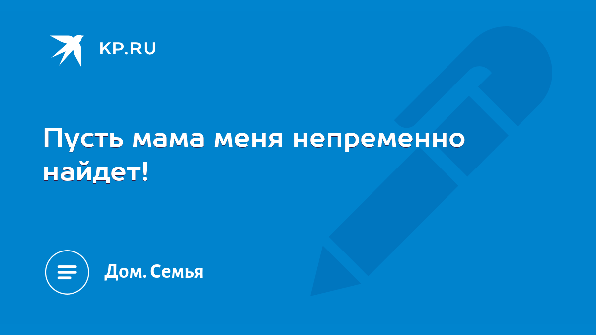 Пусть мама меня непременно найдет! - KP.RU