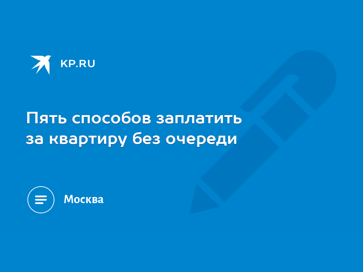 Пять способов заплатить за квартиру без очереди - KP.RU