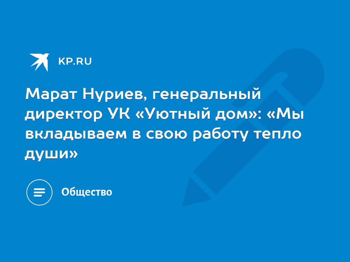 Марат Нуриев, генеральный директор УК «Уютный дом»: «Мы вкладываем в свою  работу тепло души» - KP.RU