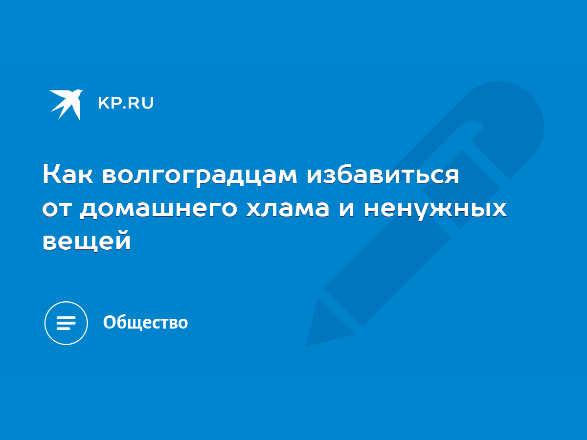 Как волгоградцам избавиться от домашнего хлама и ненужных вещей - KP.RU