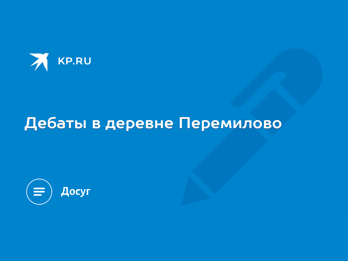 Дебаты в деревне Перемилово - KP.RU