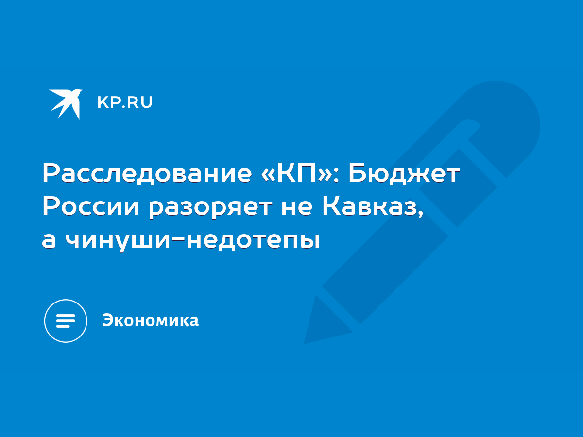 Расследование «КП»: Бюджет России разоряет не Кавказ, а чинуши-недотепы -  KP.RU