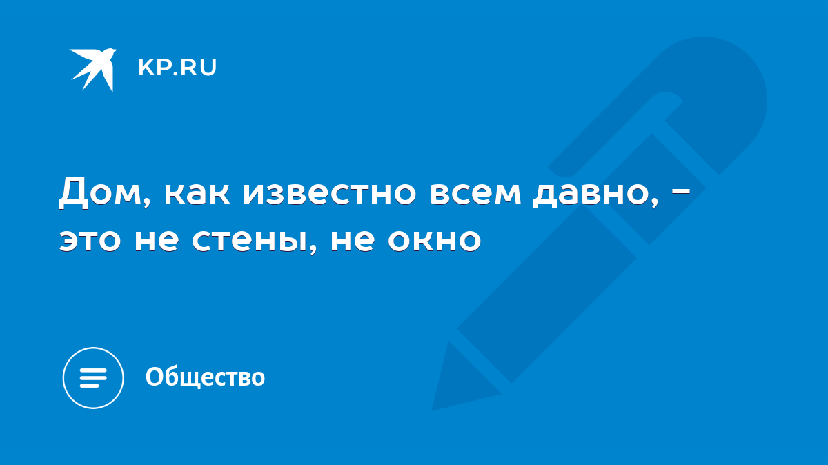 Дом, как известно всем давно, - это не стены, не окно - KP.RU