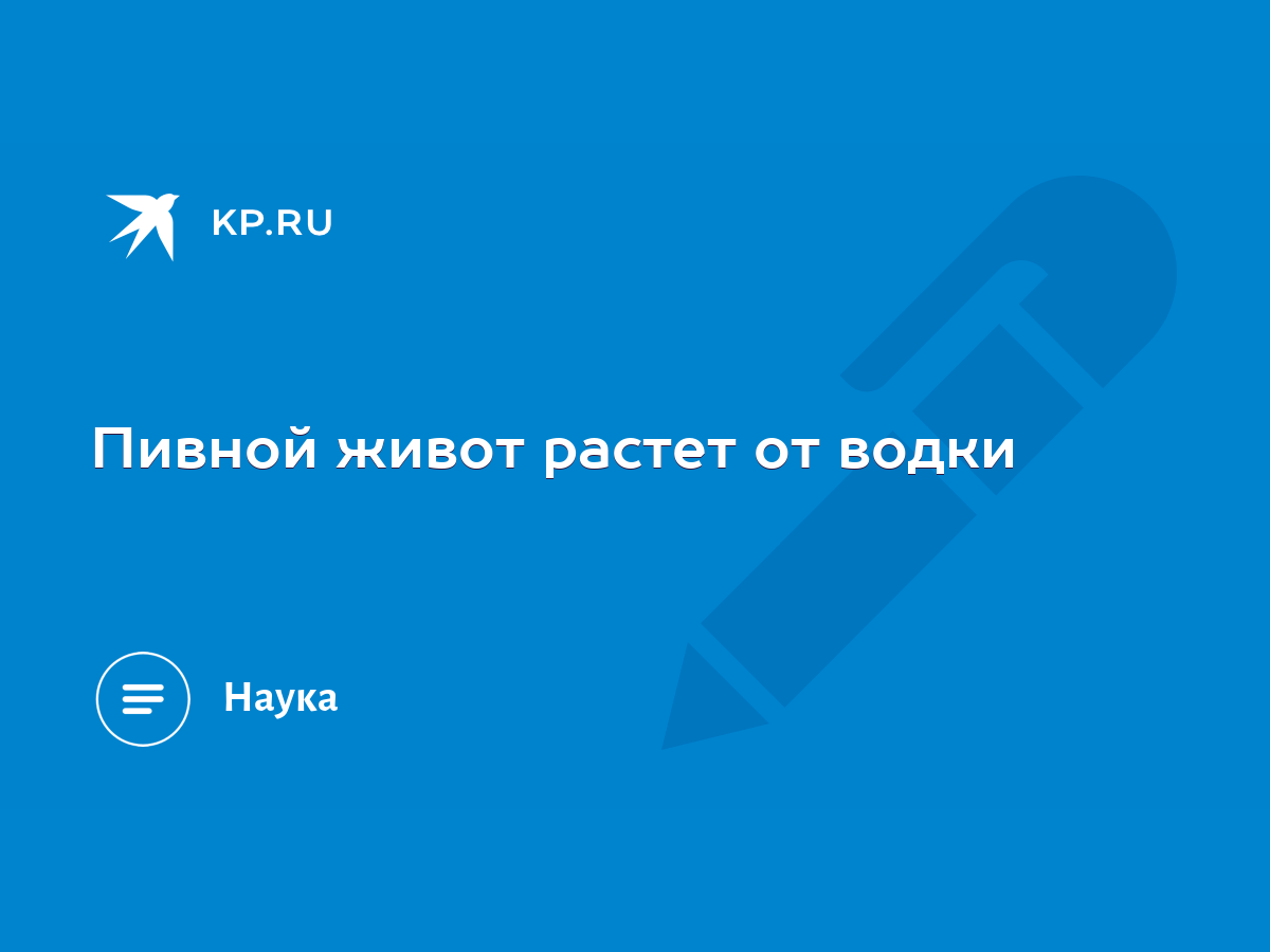 Пивной живот растет от водки - KP.RU