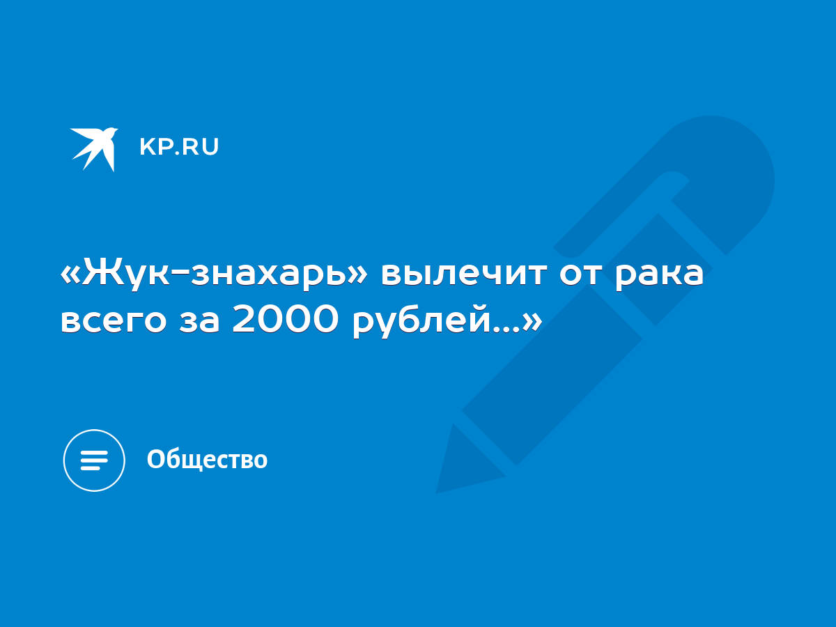 Жук-знахарь» вылечит от рака всего за 2000 рублей...» - KP.RU