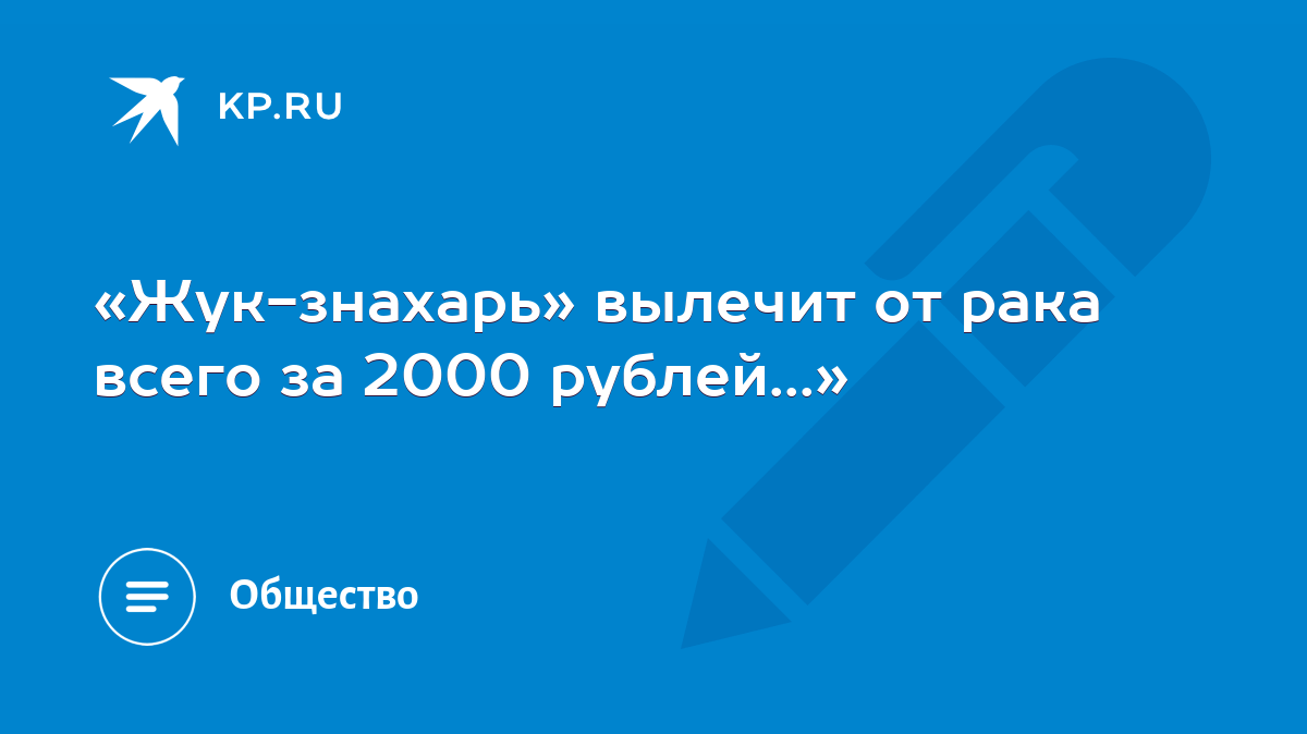 Жук-знахарь» вылечит от рака всего за 2000 рублей...» - KP.RU