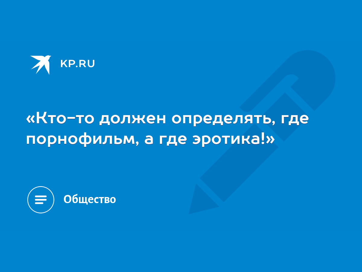 Кто-то должен определять, где порнофильм, а где эротика!» - KP.RU