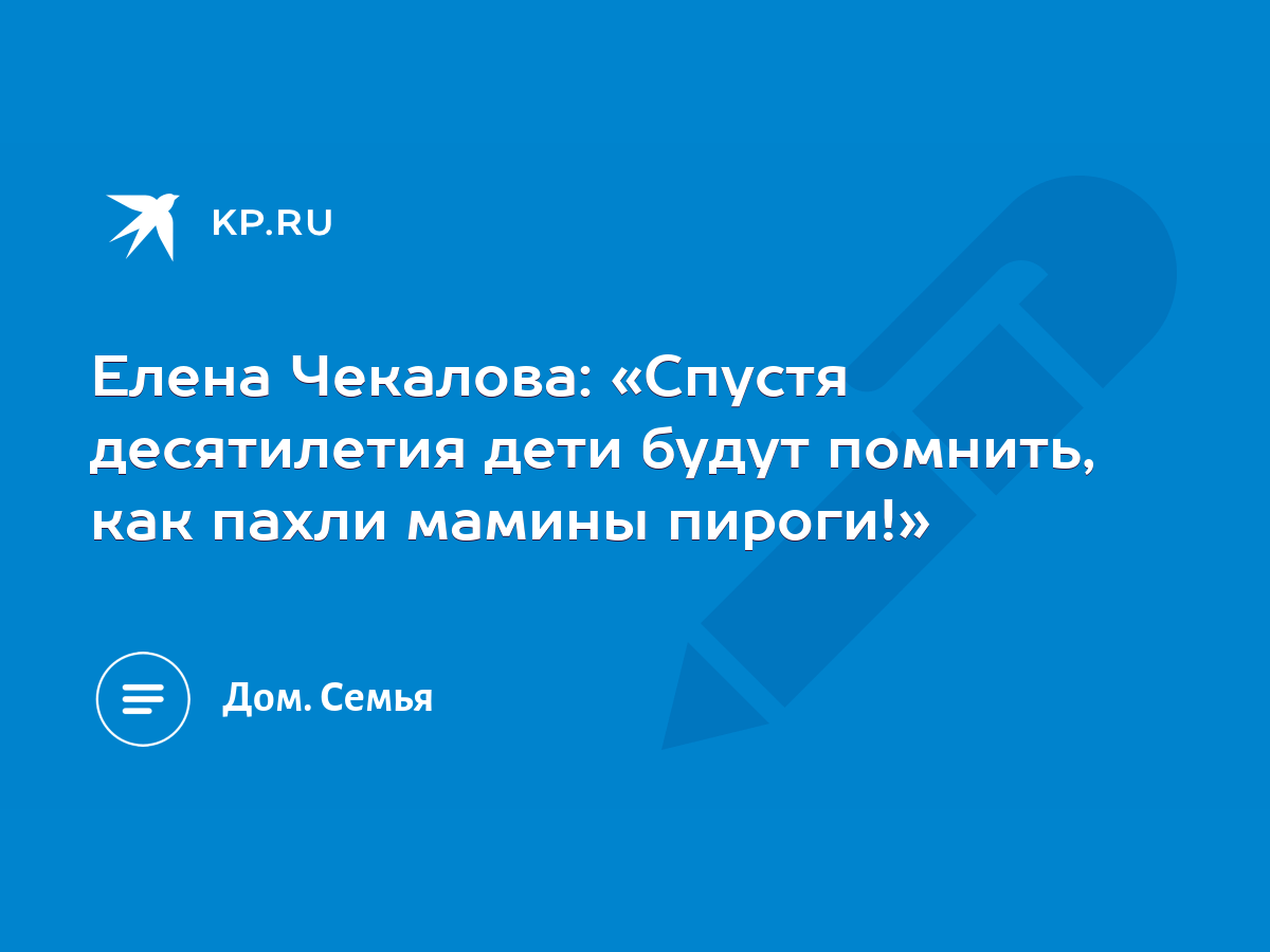 Елена Чекалова: «Спустя десятилетия дети будут помнить, как пахли мамины  пироги!» - KP.RU