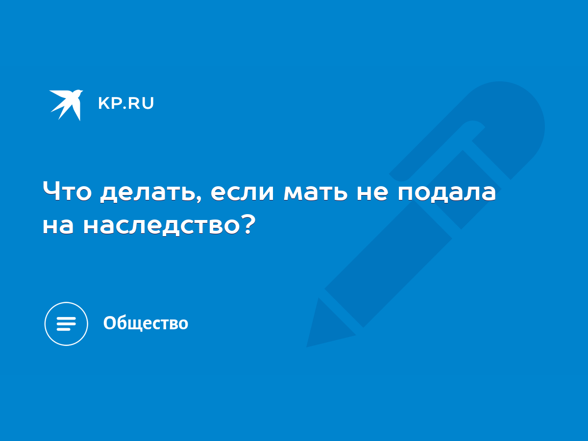 Что делать, если мать не подала на наследство? - KP.RU