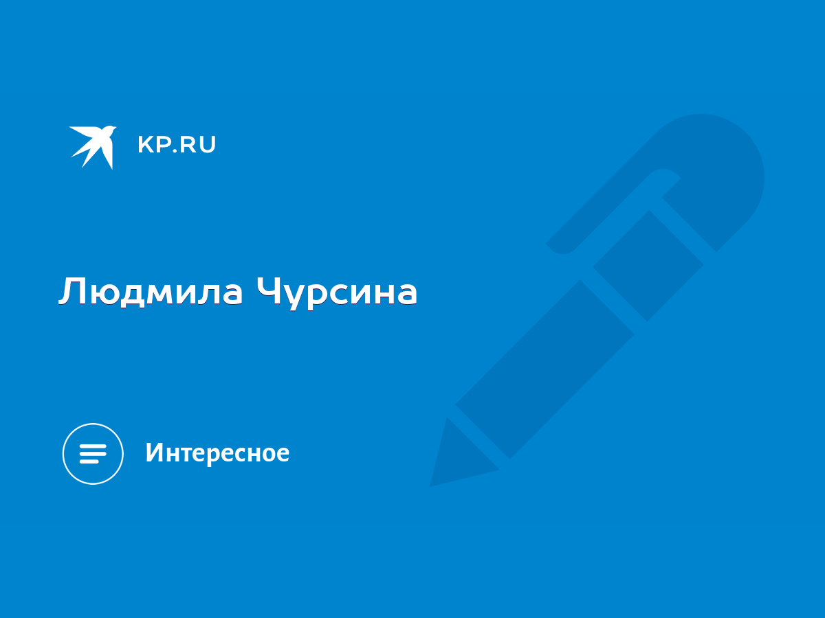 Людмила Чурсина - KP.RU