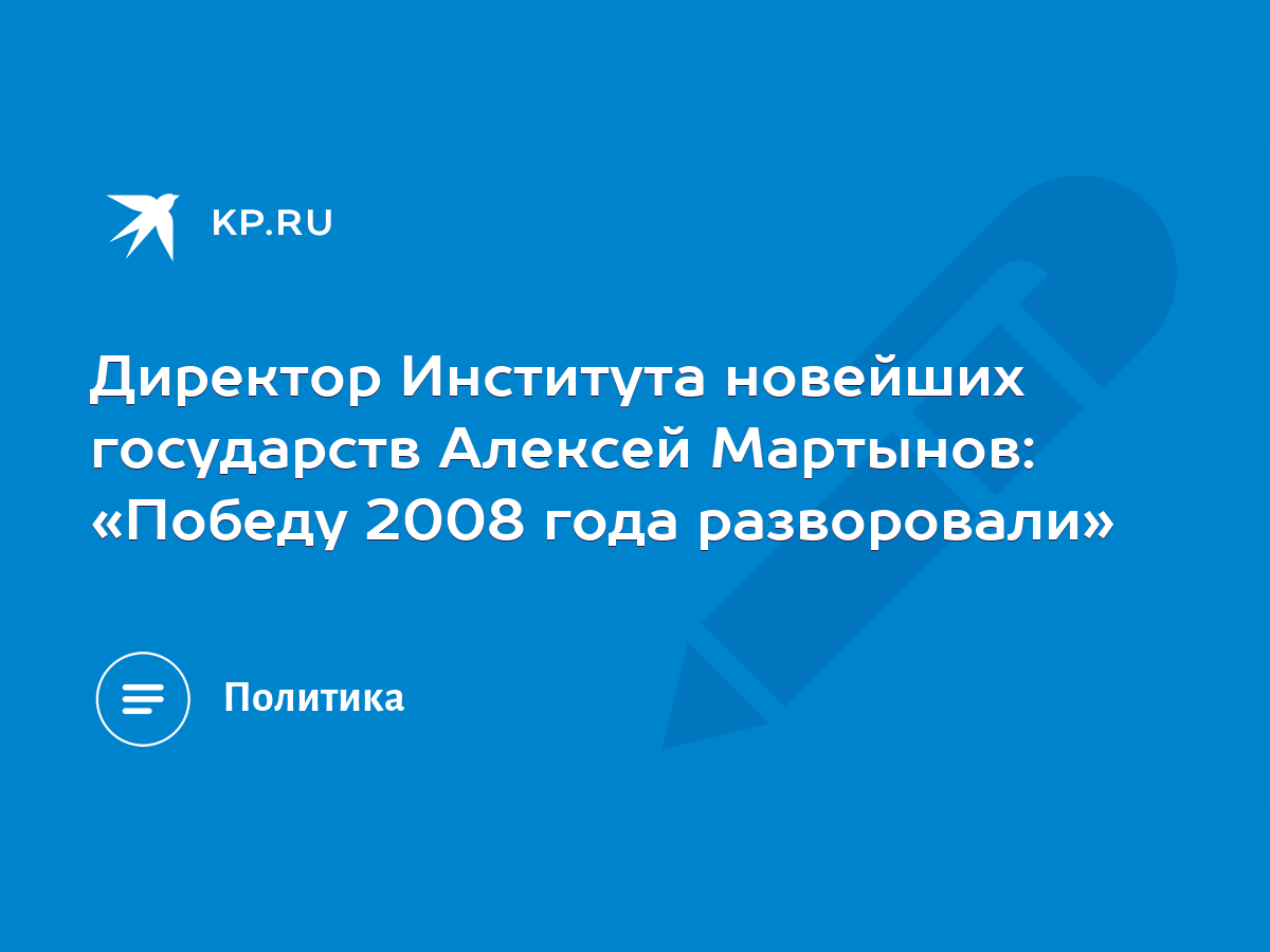 Директор Института новейших государств Алексей Мартынов: «Победу 2008 года  разворовали» - KP.RU