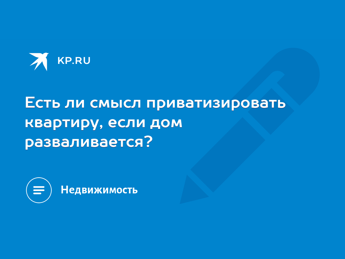 Есть ли смысл приватизировать квартиру, если дом разваливается? - KP.RU