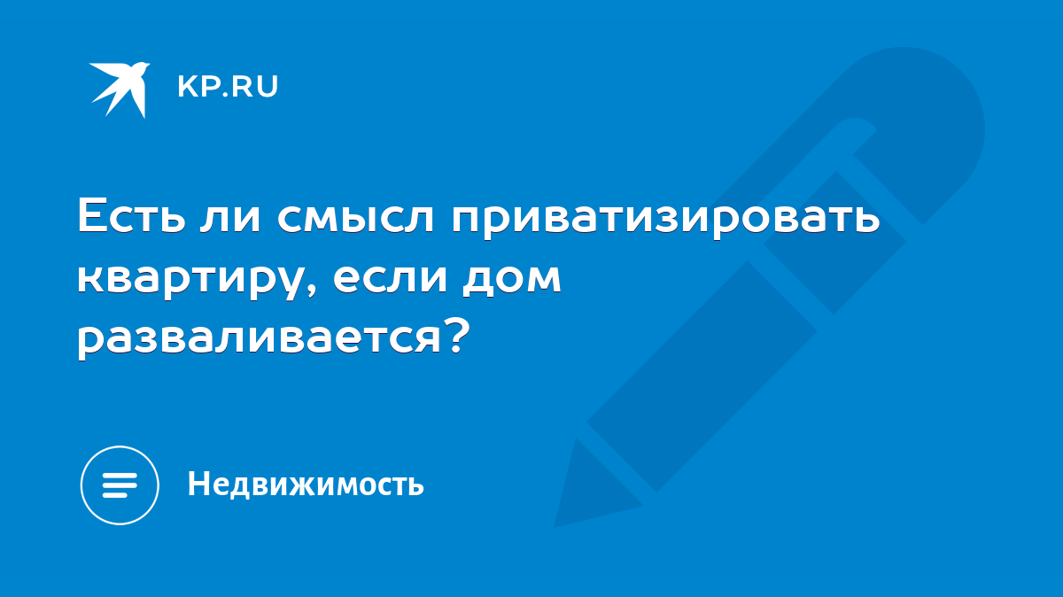 Есть ли смысл приватизировать квартиру, если дом разваливается? - KP.RU