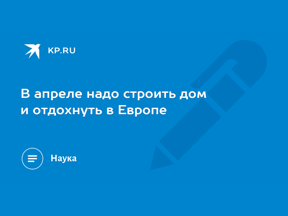 В апреле надо строить дом и отдохнуть в Европе - KP.RU