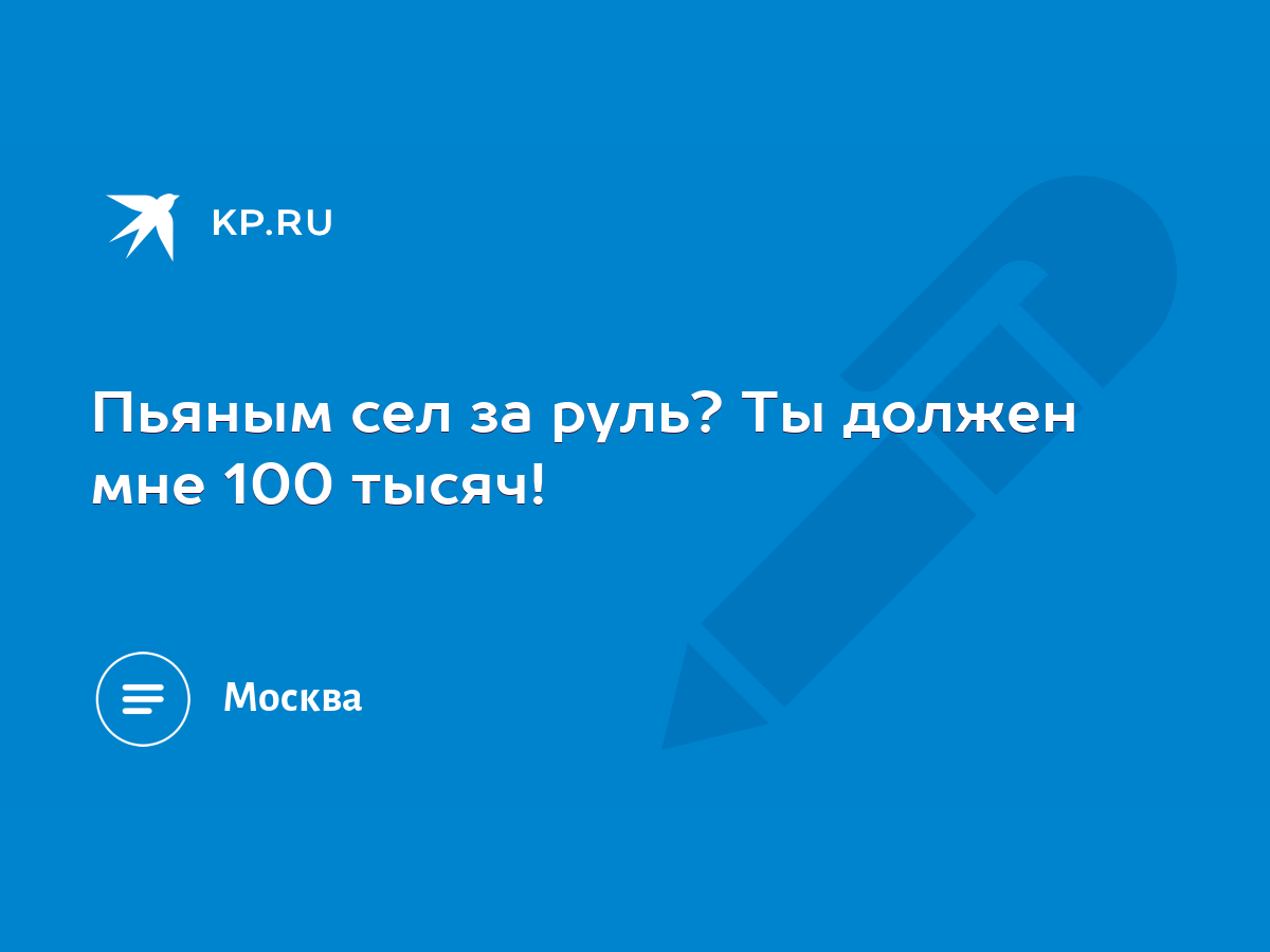 Пьяным сел за руль? Ты должен мне 100 тысяч! - KP.RU