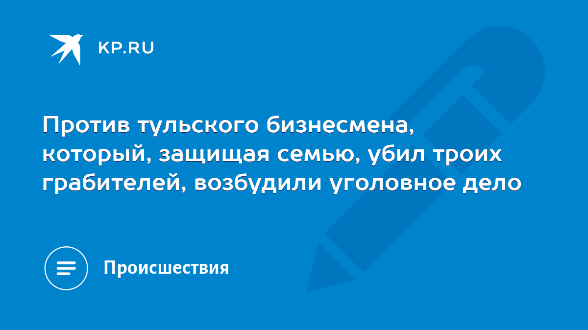 Против тульского бизнесмена, который, защищая семью, убил троих грабителей,  возбудили уголовное дело - KP.RU