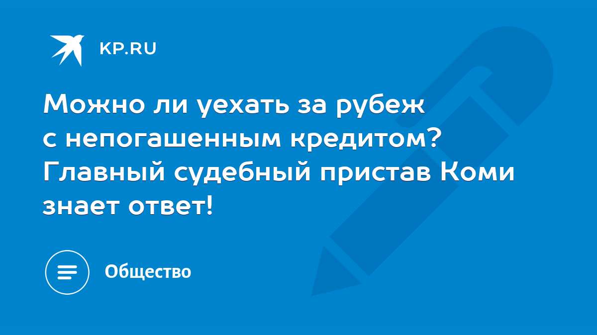 Можно ли уехать за рубеж с непогашенным кредитом? Главный судебный пристав  Коми знает ответ! - KP.RU