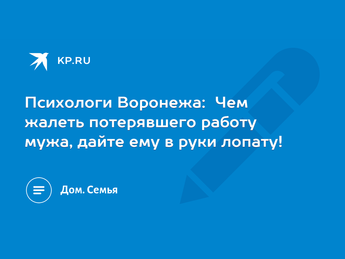 Психологи Воронежа: Чем жалеть потерявшего работу мужа, дайте ему в руки  лопату! - KP.RU