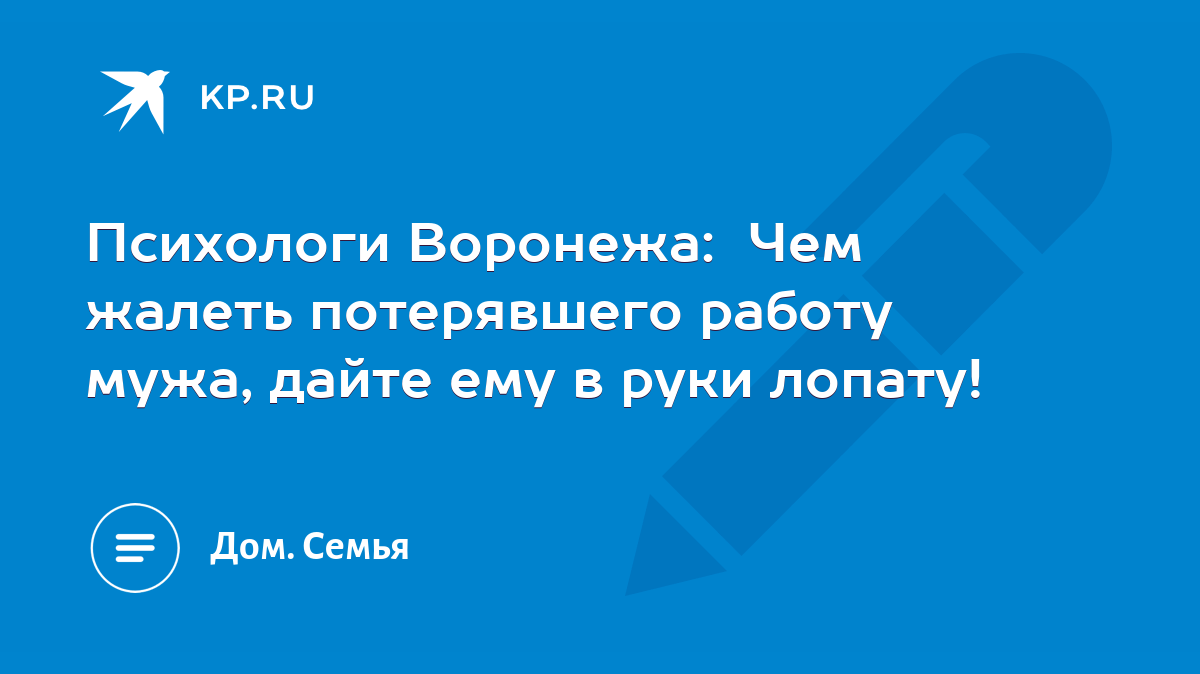 Психологи Воронежа: Чем жалеть потерявшего работу мужа, дайте ему в руки  лопату! - KP.RU