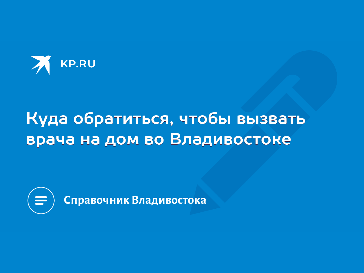 Куда обратиться, чтобы вызвать врача на дом во Владивостоке - KP.RU