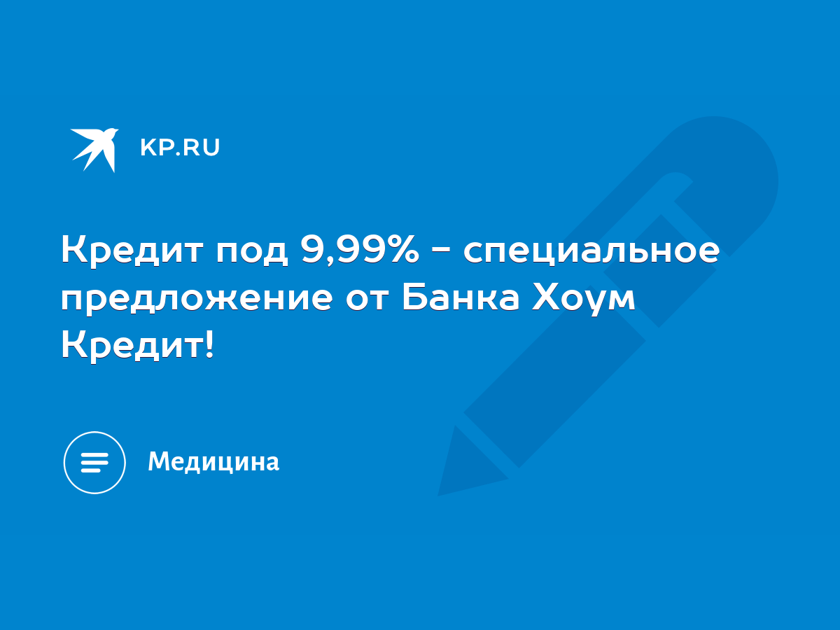 Кредит под 9,99% - специальное предложение от Банка Хоум Кредит! - KP.RU