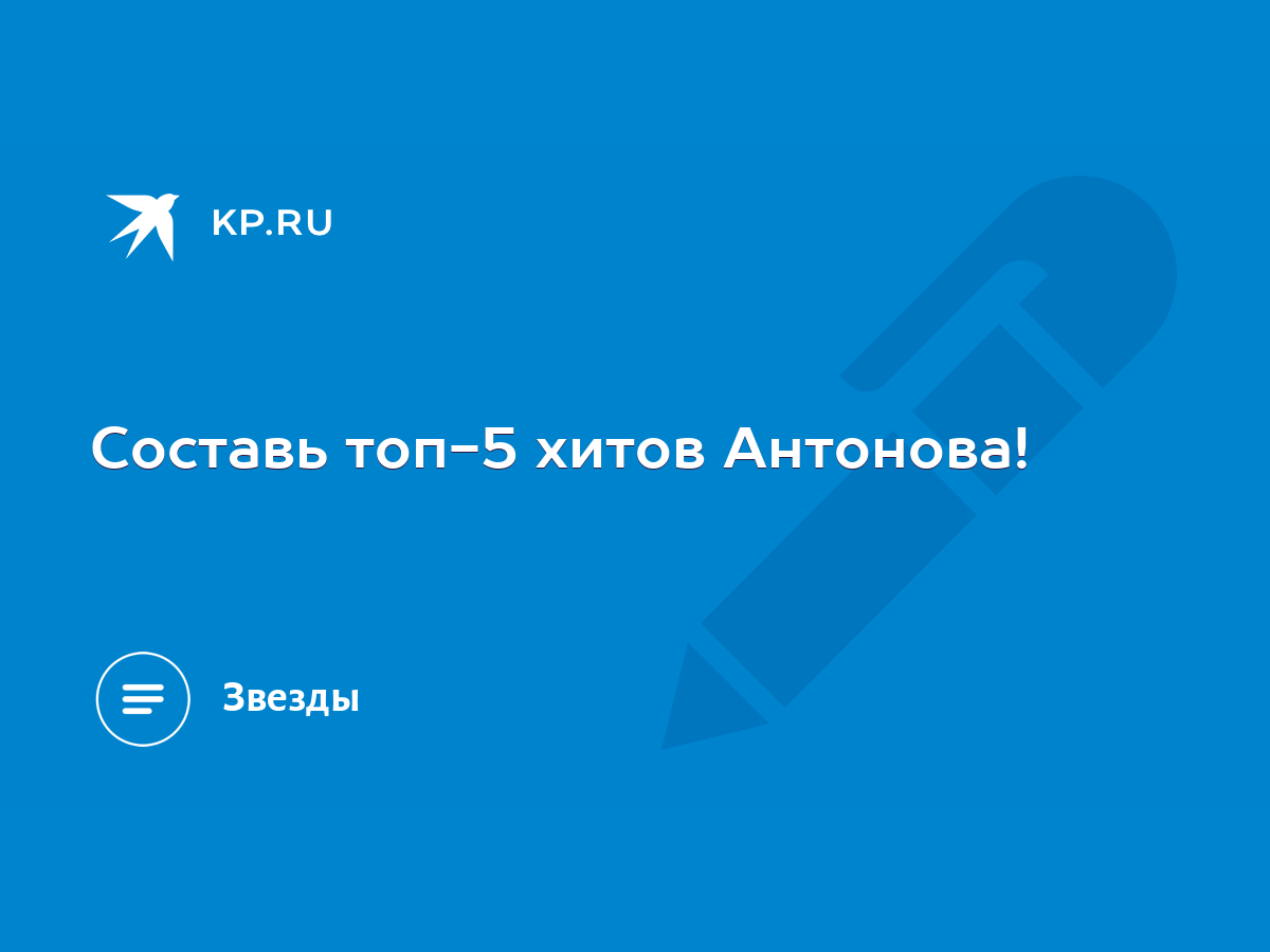 Составь топ-5 хитов Антонова! - KP.RU