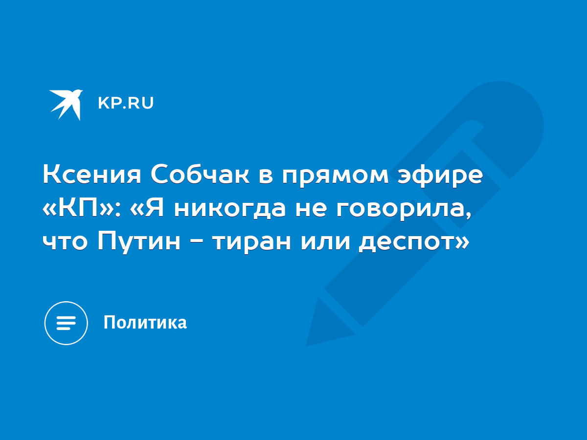 Ксения Собчак в прямом эфире «КП»: «Я никогда не говорила, что Путин -  тиран или деспот» - KP.RU