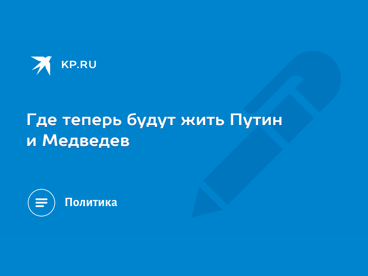 Где теперь будут жить Путин и Медведев - KP.RU