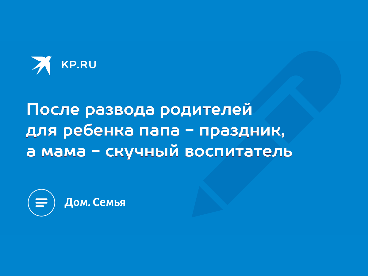 После развода родителей для ребенка папа - праздник, а мама - скучный  воспитатель - KP.RU