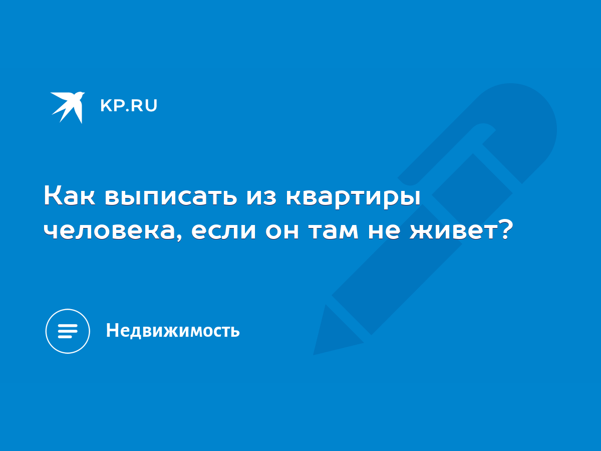 Как выписать из квартиры человека, если он там не живет? - KP.RU