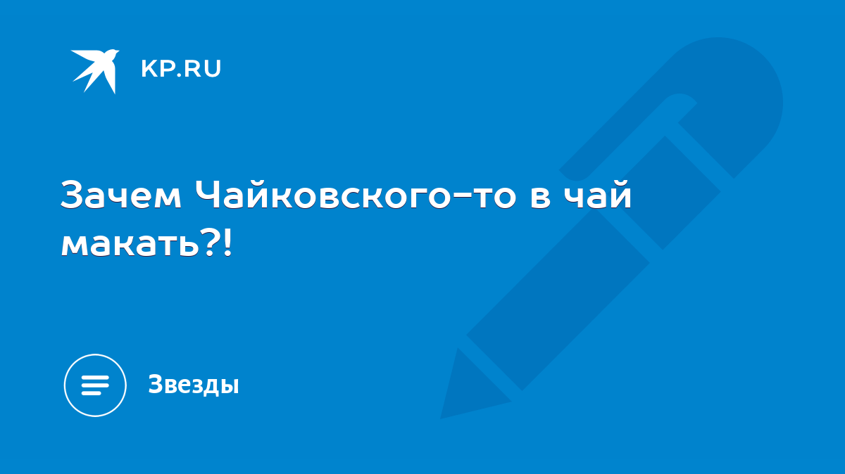 Зачем Чайковского-то в чай макать?! - KP.RU