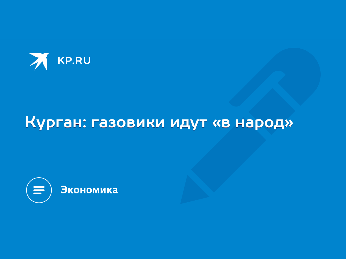 Курган: газовики идут «в народ» - KP.RU