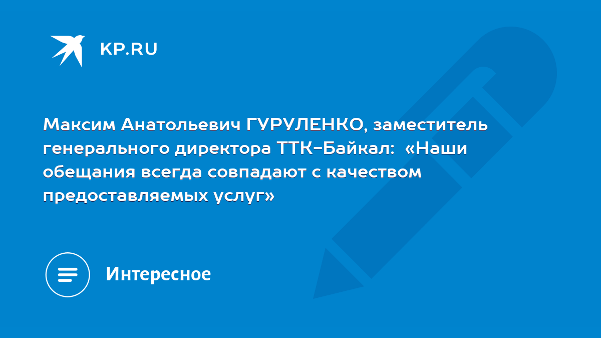 Максим Анатольевич ГУРУЛЕНКО, заместитель генерального директора  ТТК-Байкал: «Наши обещания всегда совпадают с качеством предоставляемых  услуг» - KP.RU