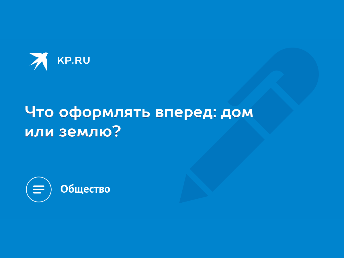 Что оформлять вперед: дом или землю? - KP.RU