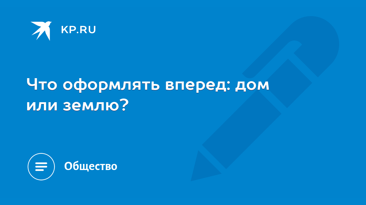 Что оформлять вперед: дом или землю? - KP.RU