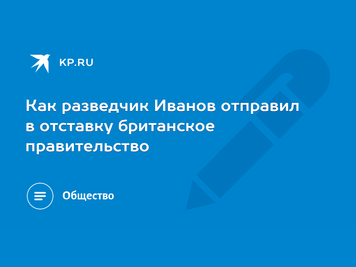 Как разведчик Иванов отправил в отставку британское правительство - KP.RU