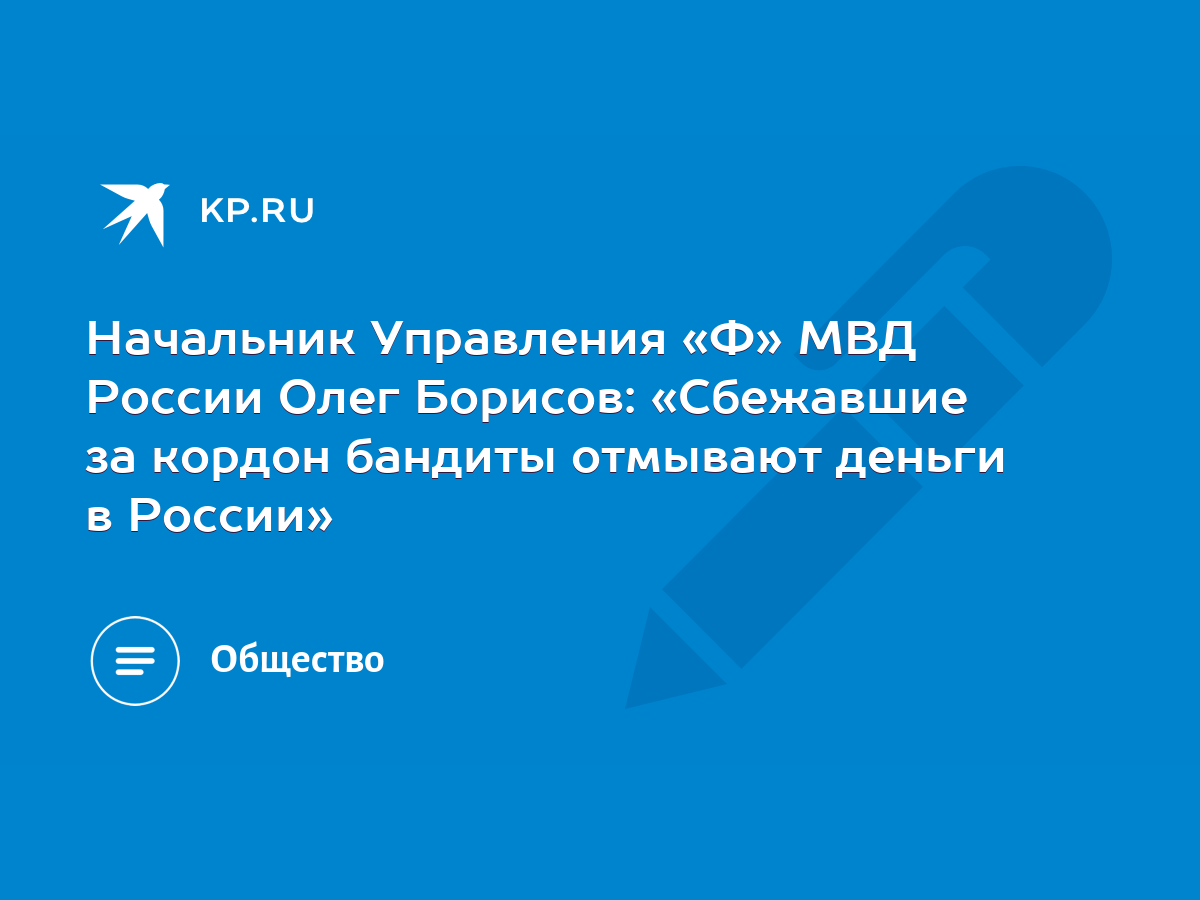 Начальник Управления «Ф» МВД России Олег Борисов: «Сбежавшие за кордон  бандиты отмывают деньги в России» - KP.RU