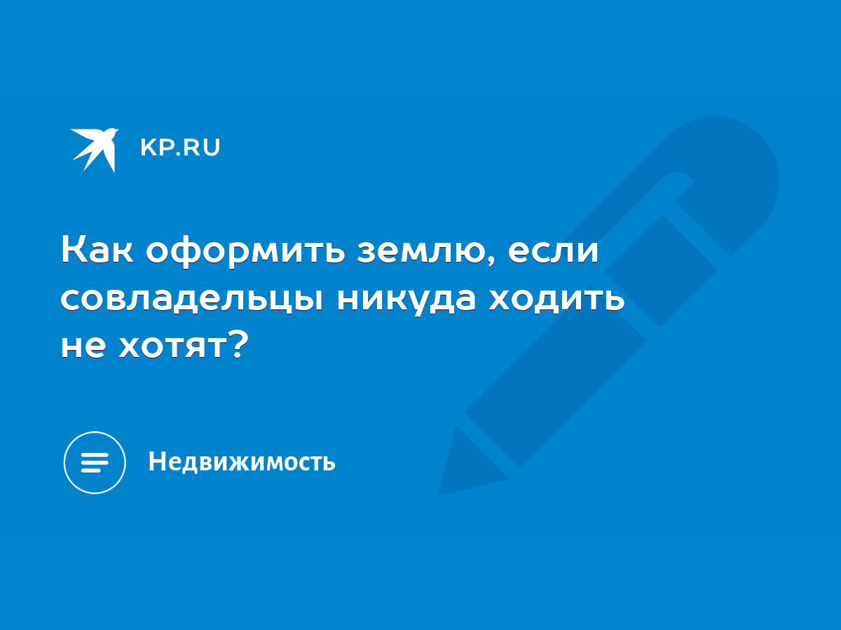 Как оформить землю, если совладельцы никуда ходить не хотят? - KP.RU