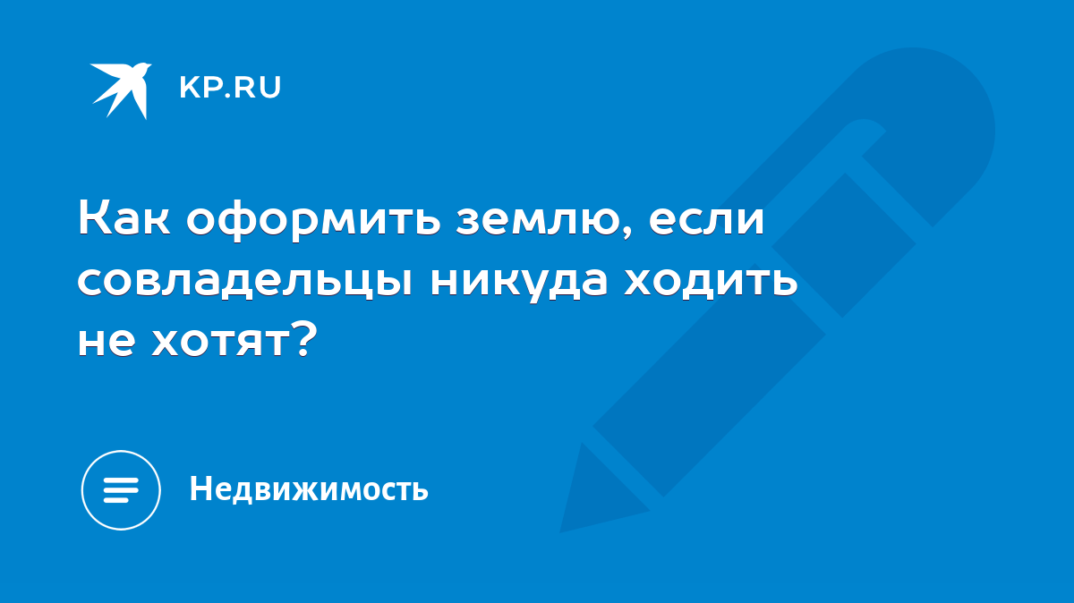 Как оформить землю, если совладельцы никуда ходить не хотят? - KP.RU