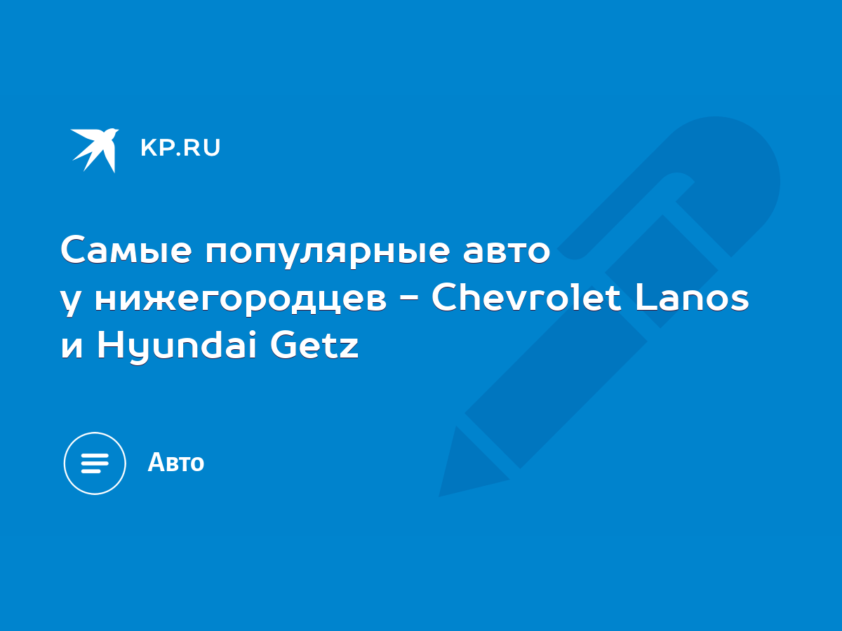 Самые популярные авто у нижегородцев - Chevrolet Lanos и Hyundai Getz -  KP.RU