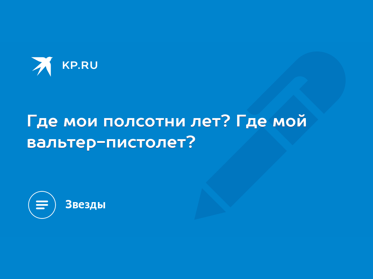 Где мои полсотни лет? Где мой вальтер-пистолет? - KP.RU