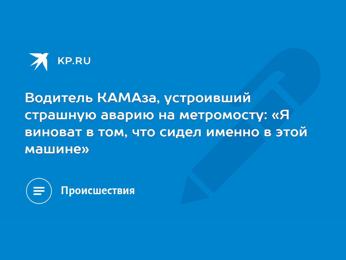 Водитель КАМАза, устроивший страшную аварию на метромосту: «Я виноват в  том, что сидел именно в этой машине» - KP.RU