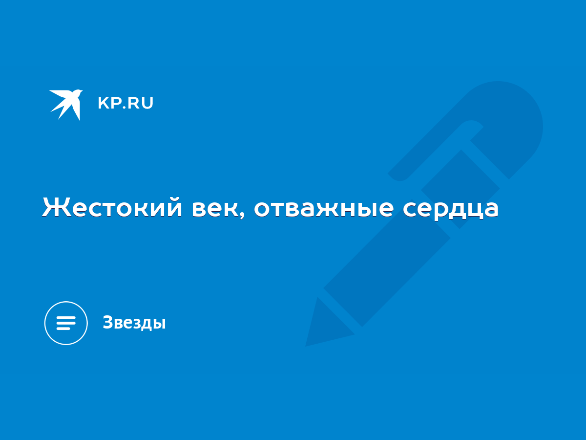 Жестокий век, отважные сердца - KP.RU