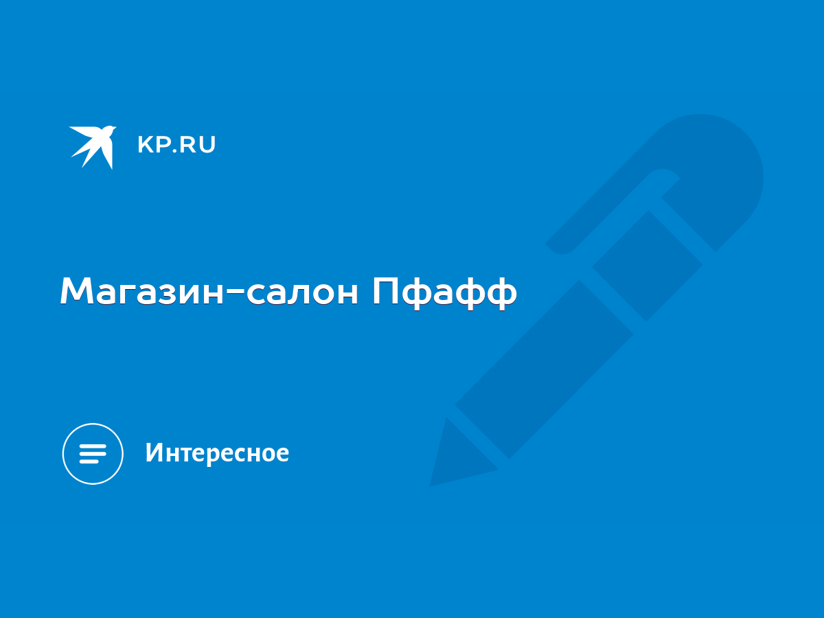 Магазин-салон Пфафф - KP.RU