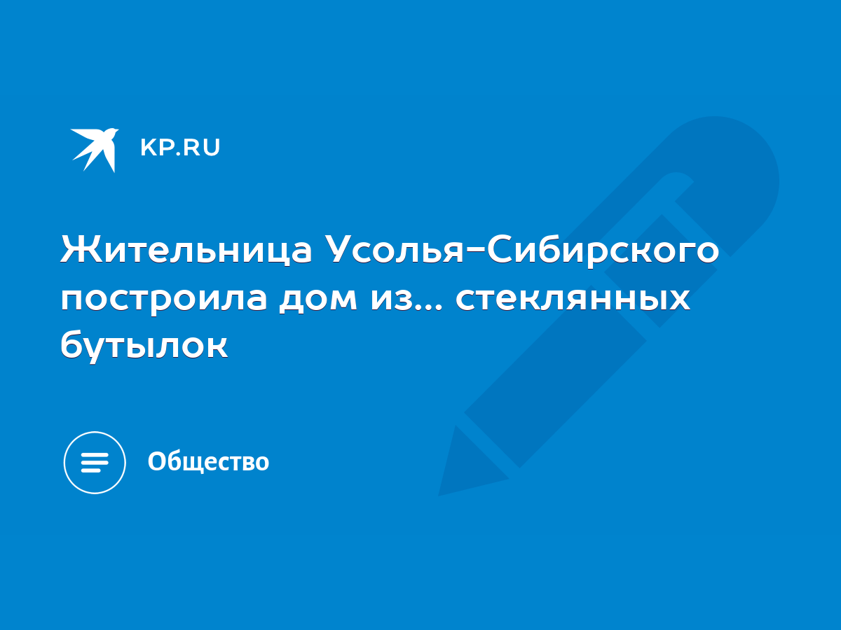 Жительница Усолья-Сибирского построила дом из… стеклянных бутылок - KP.RU