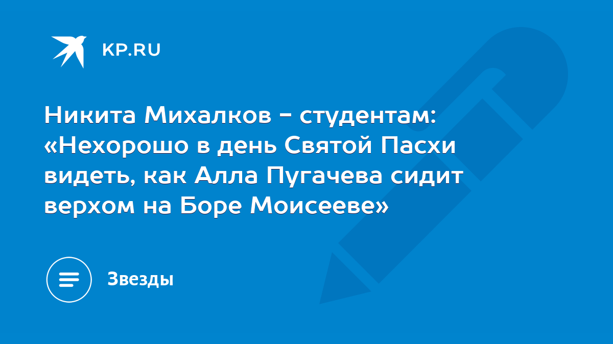 Никита Михалков - студентам: «Нехорошо в день Святой Пасхи видеть, как Алла  Пугачева сидит верхом на Боре Моисееве» - KP.RU