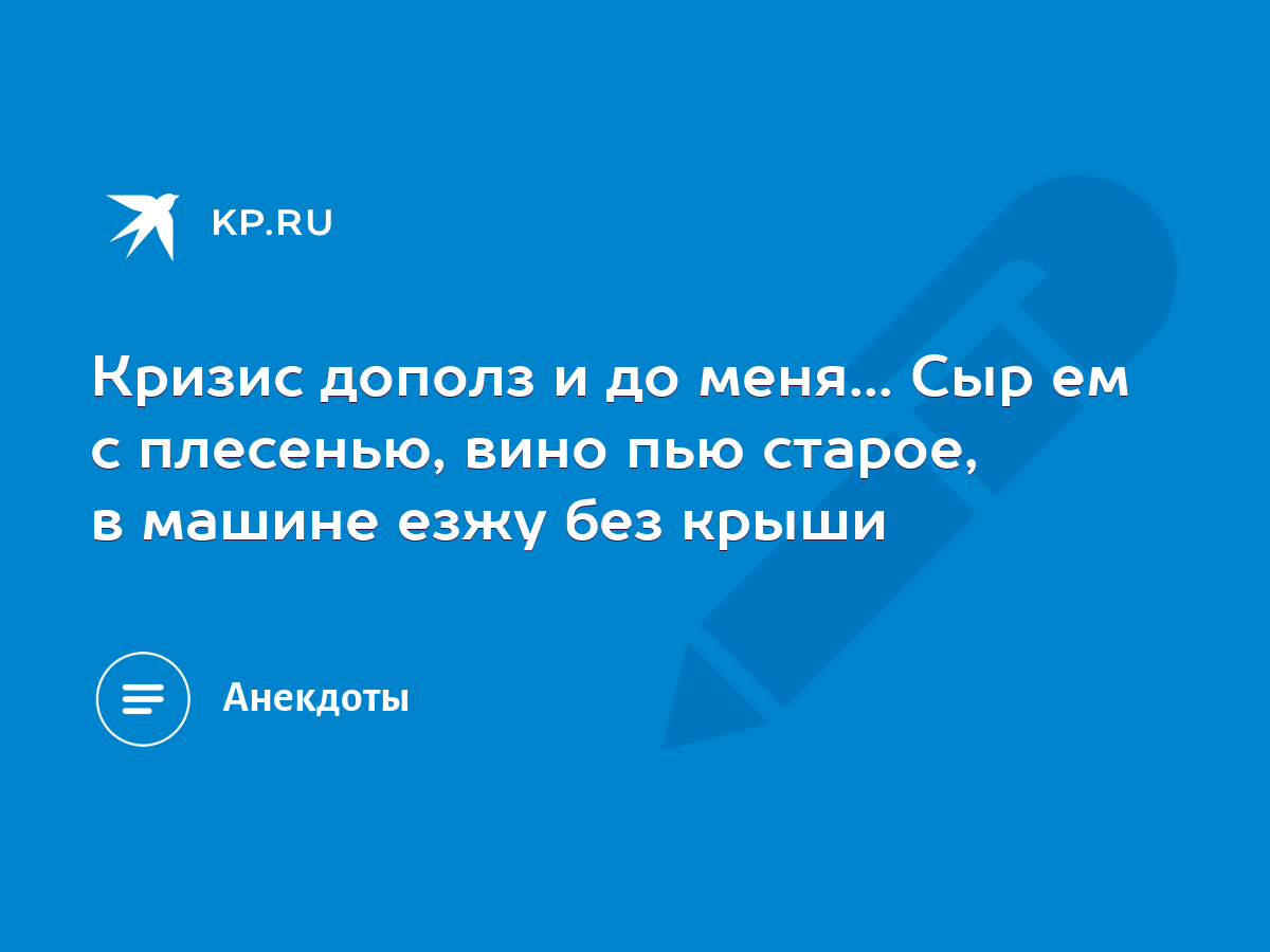 Кризис дополз и до меня... Сыр ем с плесенью, вино пью старое, в машине  езжу без крыши - KP.RU