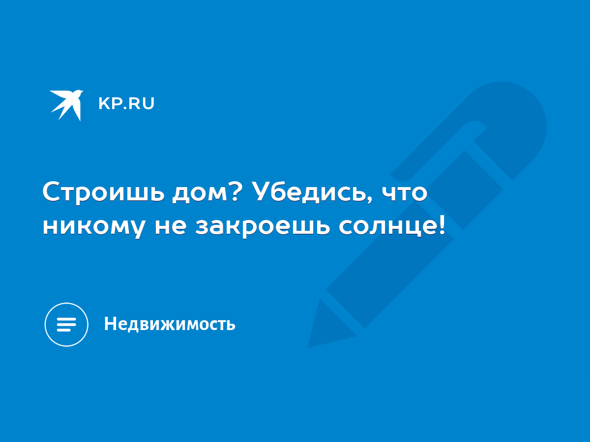 Строишь дом? Убедись, что никому не закроешь солнце! - KP.RU